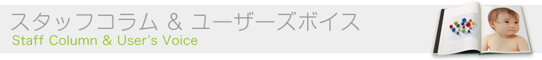 スタッフコラム & ユーザーズボイス